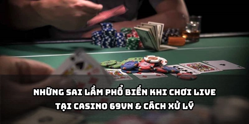 Tránh ngay những lỗi thường gặp khi chơi live và học cách xử lý khéo léo tại 69VN